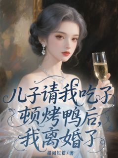 顾甜甜杨竞by超阅短篇 儿子请我吃了顿烤鸭后，我离婚了全文免费阅读