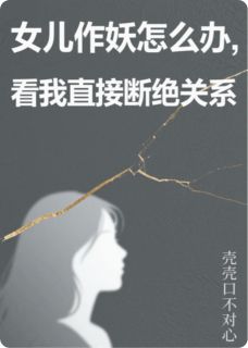 《女儿作妖怎么办，我直接断绝关系》完结版在线阅读 《女儿作妖怎么办，我直接断绝关系》最新章节列表