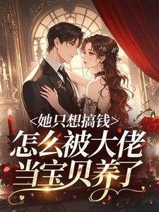 她只想搞钱,怎么被大佬当宝贝养了