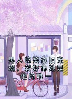 男人的笑依旧宠溺,就好像她是他的唯一