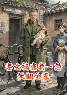 《妻女被虐我一怒掀翻全家》小说全文精彩试读 《妻女被虐我一怒掀翻全家》最新章节目录