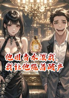 他用香水泼我,我让他跪着破产
