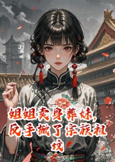 姐姐卖身葬妹,反手掀了宗族祖坟