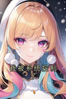 《我被系统控制了》完结版在线阅读 《我被系统控制了》最新章节目录