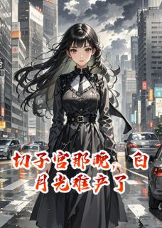 《切子宫那晚，白月光难产了》大结局免费试读 《切子宫那晚，白月光难产了》最新章节列表