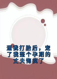逼我打胎后,宠了我整个孕期的丈夫悔疯了