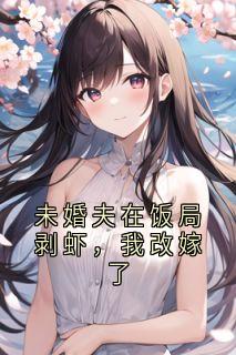 未婚夫在饭局剥虾,我改嫁了