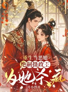 重生当恶媳,绝嗣摄政王为她杀疯