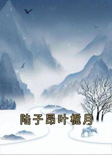 《陆子昂叶栀月》小说完结版免费阅读 叶栀月陆子昂小说阅读