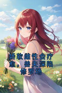 娇软雌性会疗愈,兽夫深陷修罗场