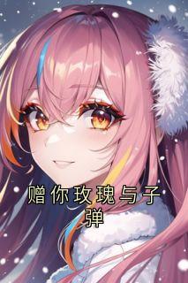 赠你玫瑰与子弹宋云开贺廷小说 赠你玫瑰与子弹小说章节