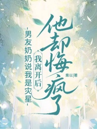 男友奶奶说我是灾星,我离开后他却悔疯了