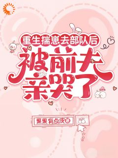 重生揣崽去部队后,被前夫亲哭了