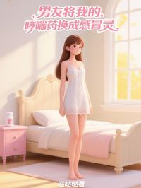 《男友将我的哮喘药换成感冒灵》(权泽张晶赵锦)小说阅读by哒哒哒