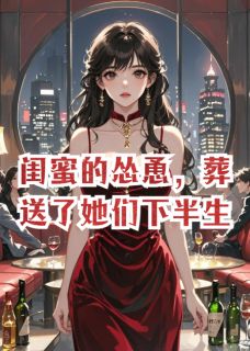 《闺蜜的怂恿,葬送了她们下半生。》完结版在线试读 《闺蜜的怂恿,葬送了她们下半生。》最新章节目录