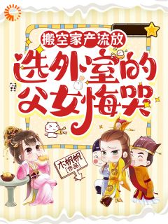 搬空家产流放,选外室的父女悔哭