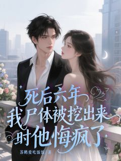 死后六年，我尸体被挖出来时他悔疯了