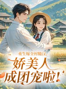 重生嫁全村糙汉,娇美人成团宠啦!