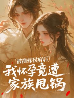 被换嫁侯府后,我怀孕竟遭家族甩锅