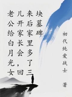 老公给白月光女儿开家长会,回来后家里多了三块墓碑