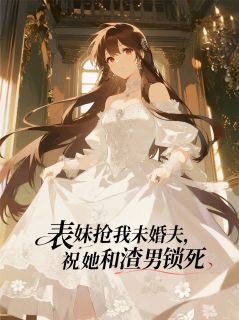 表妹抢我未婚夫,祝她和渣男锁死