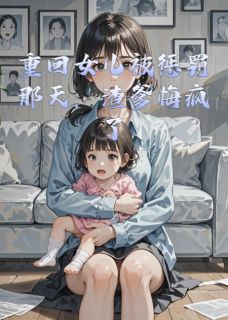 重回女儿被惩罚那天,渣爹悔疯了