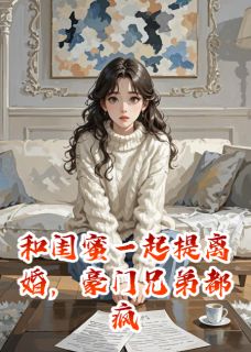 和闺蜜一起提离婚,豪门兄弟都疯