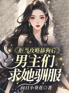 拒当攻略舔狗后,男主们求她驯服