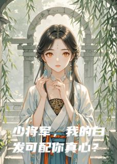 《少将军,我的白发可配你真心?》小说全文精彩试读 《少将军,我的白发可配你真心?》最新章节目录