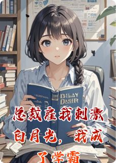 总裁雇我刺激白月光，我成了学霸