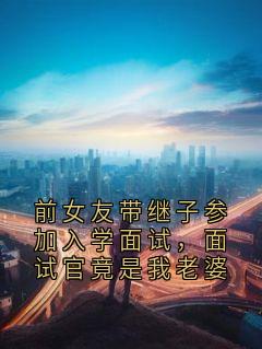 前女友带继子参加入学面试,面试官竟是我老婆