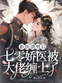 《拒医渣男后，七零娇医被大佬缠上了》大结局免费阅读 《拒医渣男后，七零娇医被大佬缠上了》最新章节列表