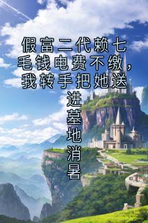 假富二代赖七毛钱电费不缴,我转手把她送进墓地消暑