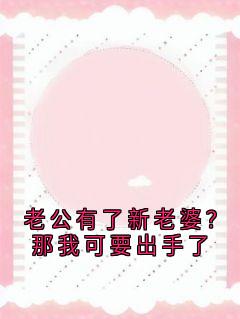 老公有了新老婆？那我可要出手了白雨嫣夏知微免费在线全文阅读