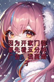 因为开家门需要先看五分钟广告,我离婚了