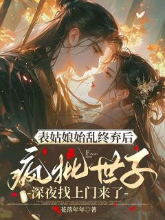 表姑娘始乱终弃后,疯批世子深夜找上门来了