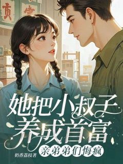 她把小叔子养成首富,亲弟弟们悔疯