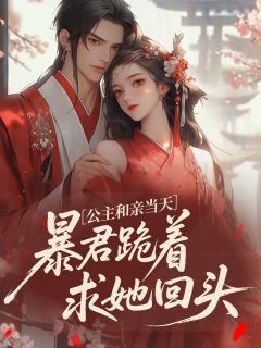 公主和亲当天,暴君跪着求她回头