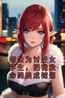 老公为讨好女学生,把我救命药换成辣酱