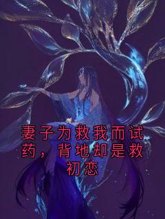 妻子为救我而试药,背地却是救初恋