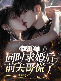 被大佬们同时求婚后,前夫哥慌了