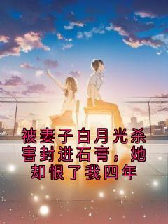 被妻子白月光杀害封进石膏，她却恨了我四年