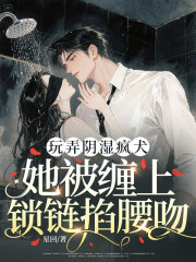 玩弄阴湿疯犬,她被缠上锁链掐腰吻