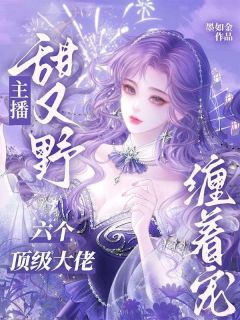 主播甜又野，六个顶级大佬缠着宠