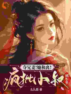 夺兄妻！她和离！疯批小叔藏柜里