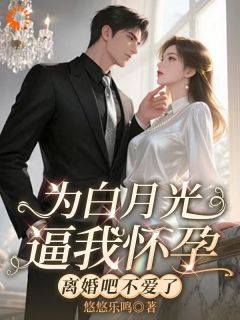 为白月光逼我怀孕,离婚吧不爱了