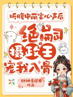 听腹中萌宝心声后，绝嗣摄政王宠我入骨