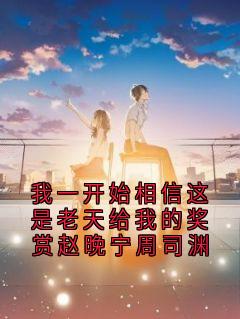 我一开始相信这是老天给我的奖赏赵晚宁周司渊