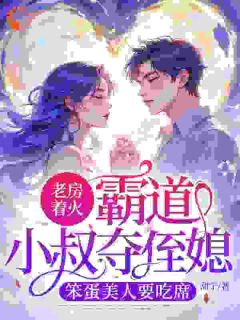 老房着火:霸道小叔夺侄媳,笨蛋美人要吃席