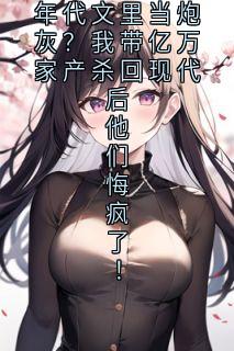 年代文里当炮灰?我带亿万家产杀回现代后他们悔疯了!